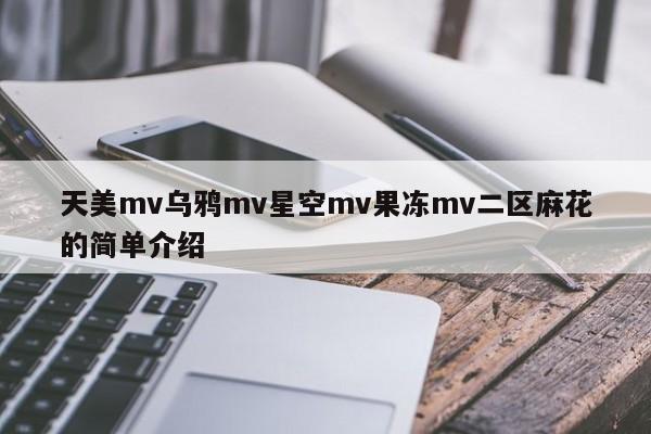 天美mv乌鸦mv星空mv果冻mv二区麻花的简单介绍