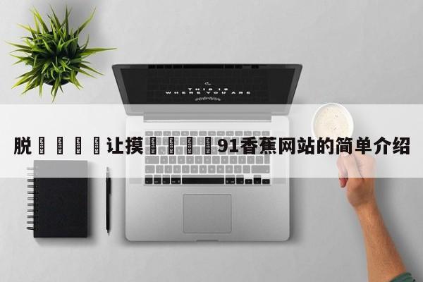 脱👙让摸🐻91香蕉网站的简单介绍