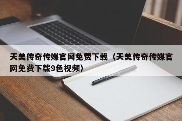 天美传奇传媒官网免费下载（天美传奇传媒官网免费下载9色视频）