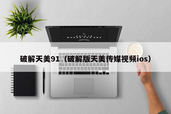 破解天美91（破解版天美传媒视频ios）