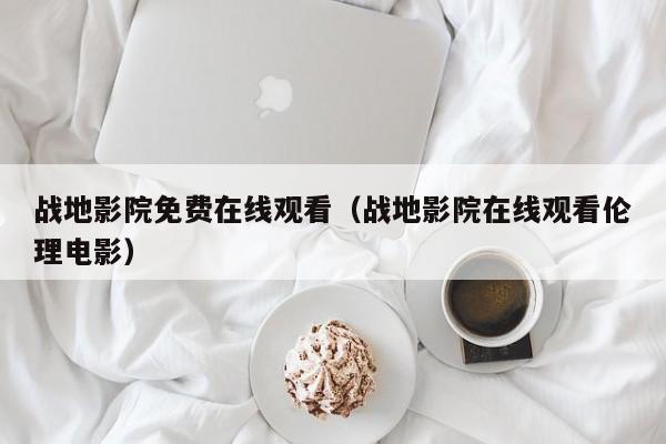 战地影院免费在线观看（战地影院在线观看伦理电影）