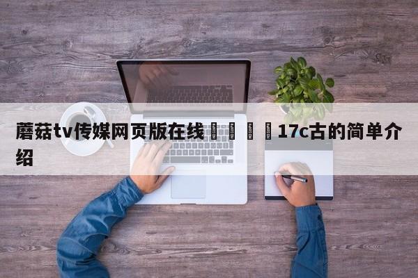 蘑菇tv传媒网页版在线🌈17c古的简单介绍