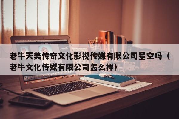 老牛天美传奇文化影视传媒有限公司星空吗（老牛文化传媒有限公司怎么样）