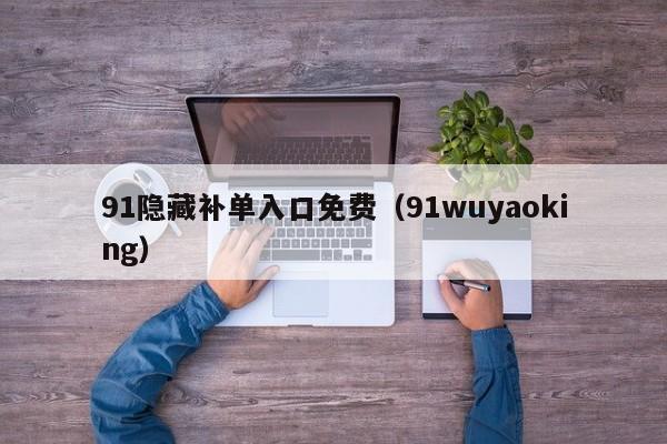 91隐藏补单入口免费（91wuyaoking）