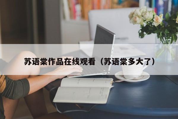 苏语棠作品在线观看（苏语棠多大了）