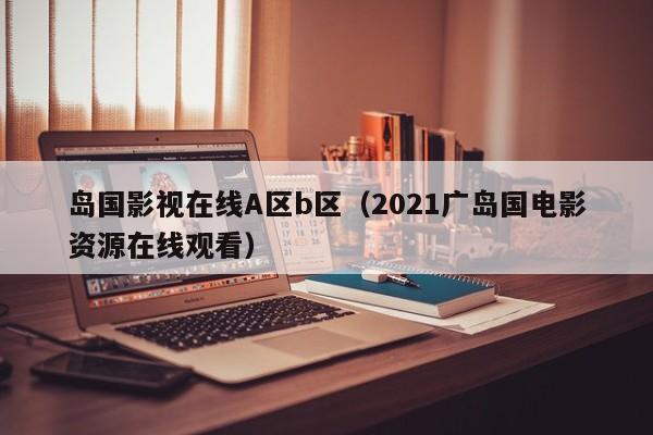 岛国影视在线A区b区（2021广岛国电影资源在线观看）