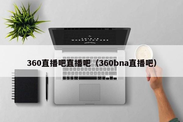 360直播吧直播吧（360bna直播吧）