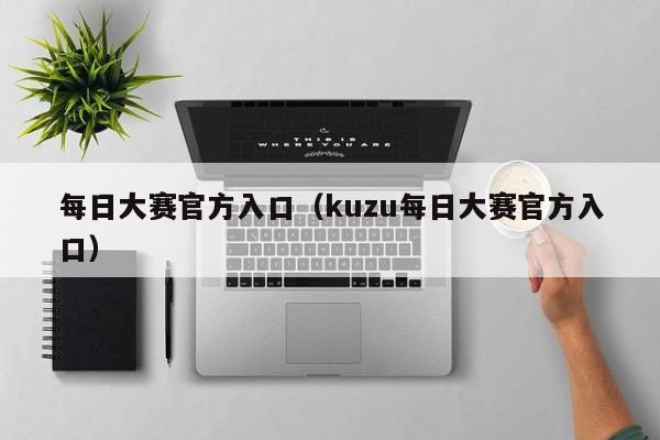 每日大赛官方入口（kuzu每日大赛官方入口）