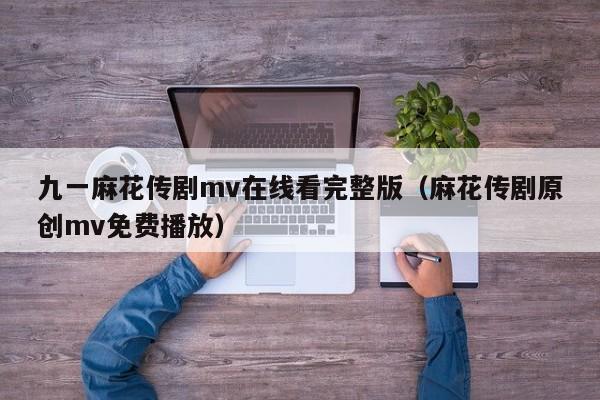 九一麻花传剧mv在线看完整版（麻花传剧原创mv免费播放）