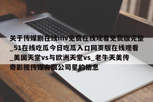关于传媒剧在线mv免费在线观看免费版完整_51在线吃瓜今日吃瓜入口网页版在线观看_美国天堂vs与欧洲天堂vs_老牛天美传奇影视传媒有限公司星的信息