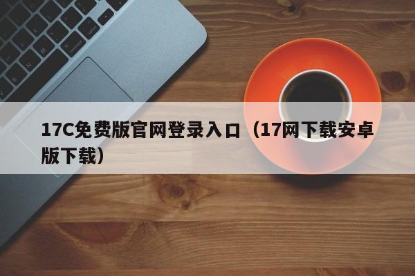 17C免费版官网登录入口（17网下载安卓版下载）