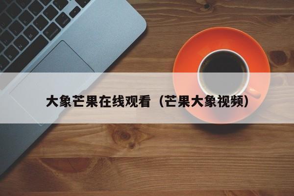 大象芒果在线观看（芒果大象视频）