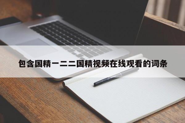 包含国精一二二国精视频在线观看的词条