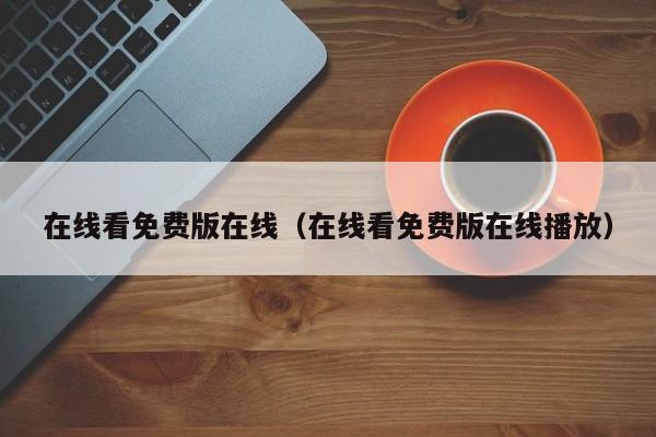 在线看免费版在线（在线看免费版在线播放）