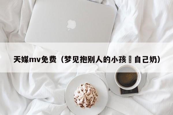 天媒mv免费（梦见抱别人的小孩暍自己奶）