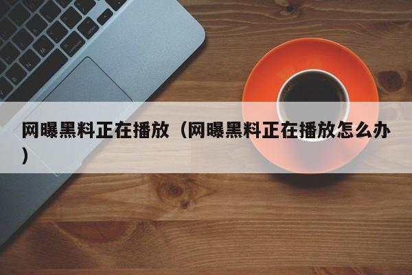 网曝黑料正在播放（网曝黑料正在播放怎么办）