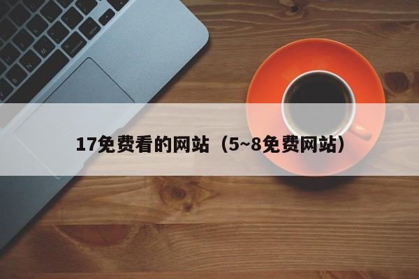 17免费看的网站（5～8免费网站）