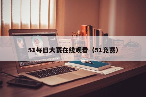 51每日大赛在线观看（51竞赛）