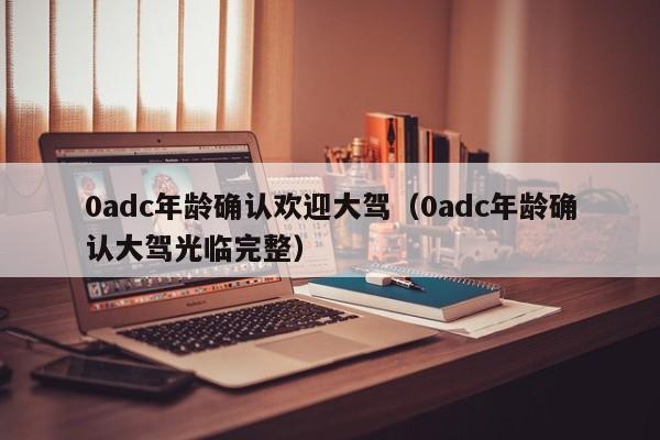 0adc年龄确认欢迎大驾（0adc年龄确认大驾光临完整）