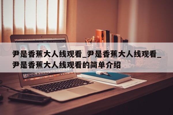 尹是香蕉大人线观看_尹是香蕉大人线观看_尹是香蕉大人线观看的简单介绍
