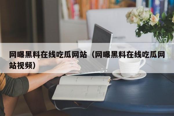网曝黑料在线吃瓜网站（网曝黑料在线吃瓜网站视频）