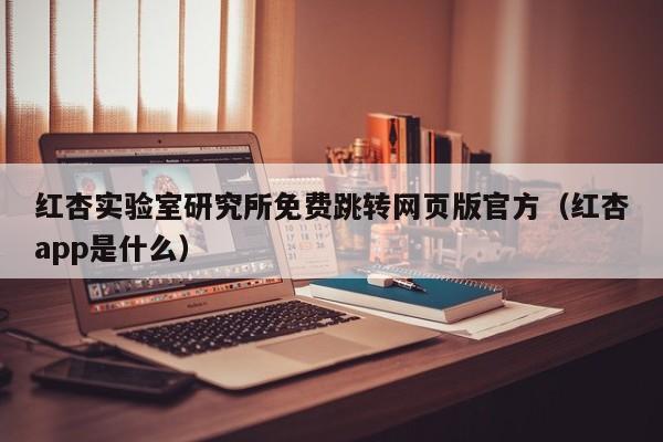 红杏实验室研究所免费跳转网页版官方（红杏app是什么）