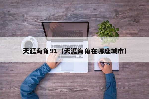 天涯海角91（天涯海角在哪座城市）