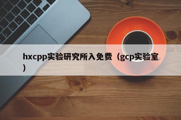 hxcpp实验研究所入免费（gcp实验室）