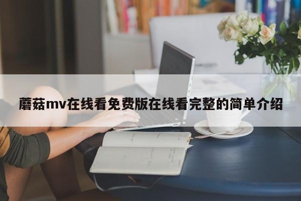 蘑菇mv在线看免费版在线看完整的简单介绍