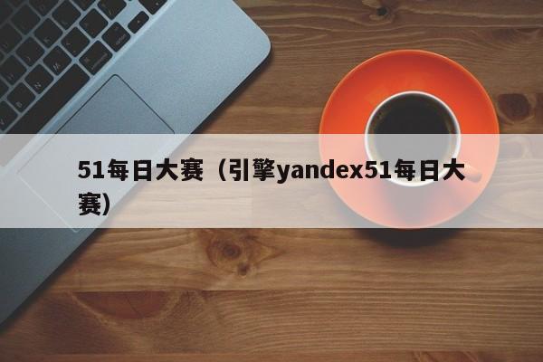 51每日大赛（引擎yandex51每日大赛）