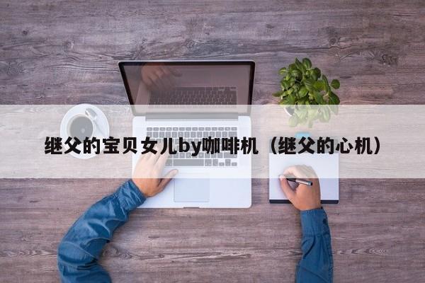 继父的宝贝女儿by咖啡机（继父的心机）