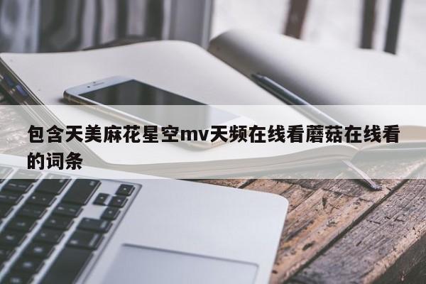 包含天美麻花星空mv天频在线看蘑菇在线看的词条