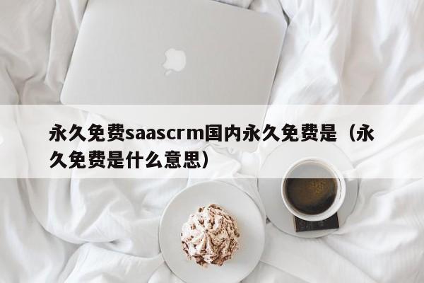 永久免费saascrm国内永久免费是（永久免费是什么意思）