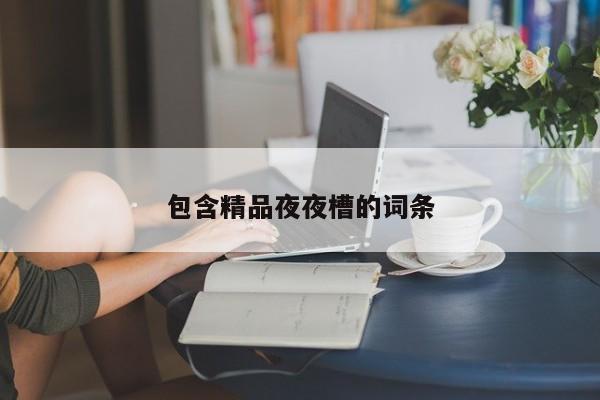 包含精品夜夜槽的词条