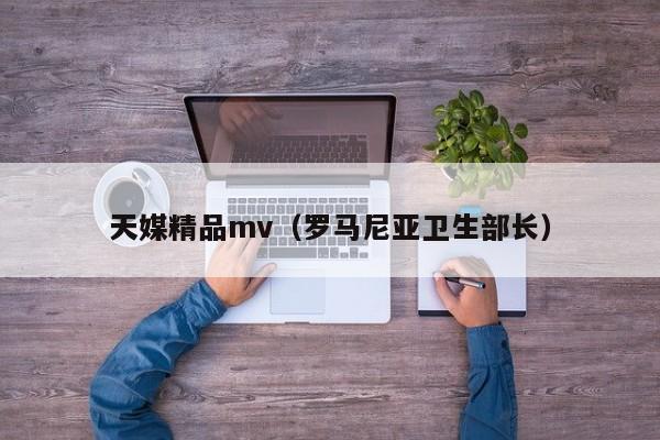 天媒精品mv（罗马尼亚卫生部长）
