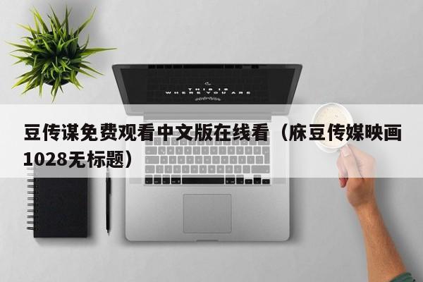 豆传谋免费观看中文版在线看（庥豆传媒映画1028无标题）