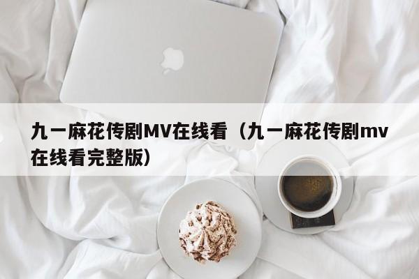 九一麻花传剧MV在线看（九一麻花传剧mv在线看完整版）