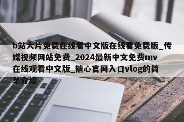 b站大片免费在线看中文版在线看免费版_传媒视频网站免费_2024最新中文免费mv在线观看中文版_糖心官网入口vlog的简单介绍