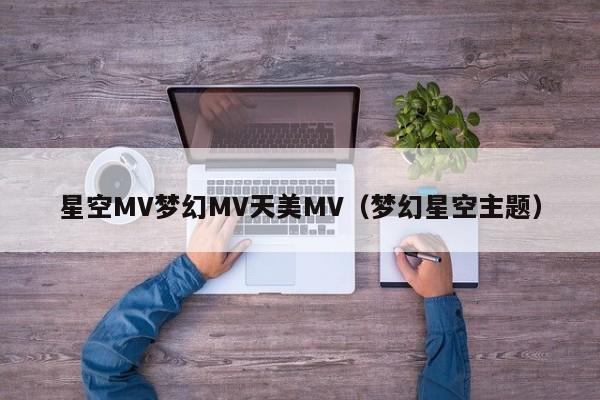 星空MV梦幻MV天美MV（梦幻星空主题）