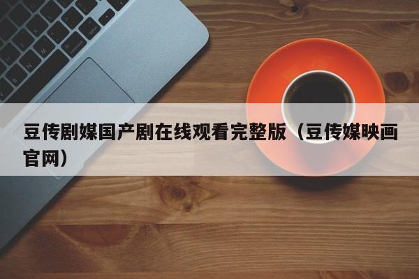 豆传剧媒国产剧在线观看完整版（豆传媒映画官网）