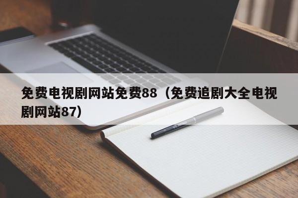免费电视剧网站免费88（免费追剧大全电视剧网站87）