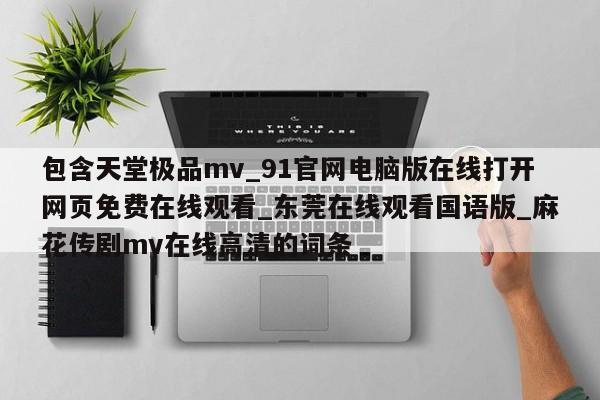 包含天堂极品mv_91官网电脑版在线打开网页免费在线观看_东莞在线观看国语版_麻花传剧mv在线高清的词条