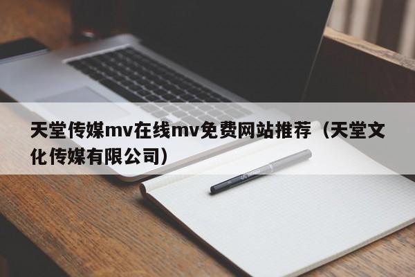天堂传媒mv在线mv免费网站推荐（天堂文化传媒有限公司）