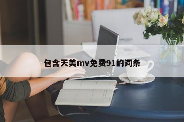 包含天美mv免费91的词条