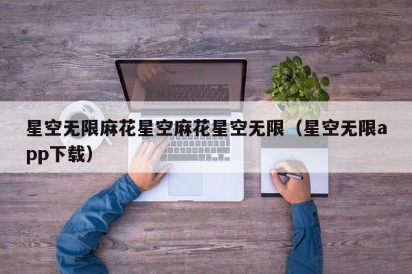 星空无限麻花星空麻花星空无限（星空无限app下载）