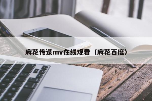 麻花传谋mv在线观看（麻花百度）