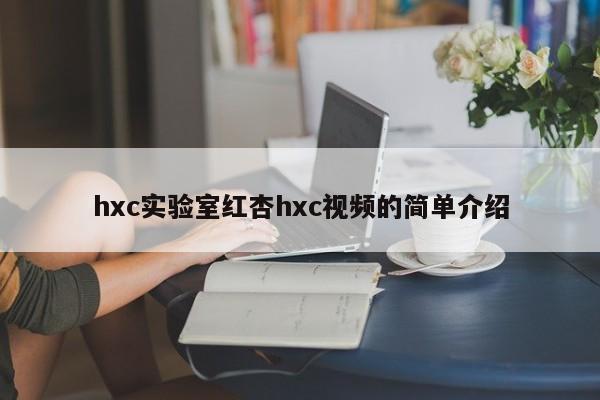 hxc实验室红杏hxc视频的简单介绍