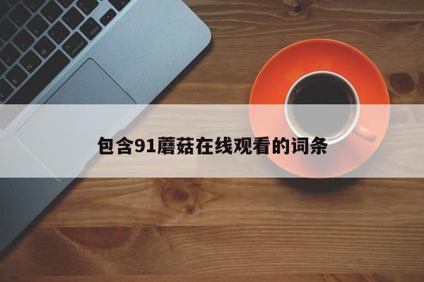 包含91蘑菇在线观看的词条