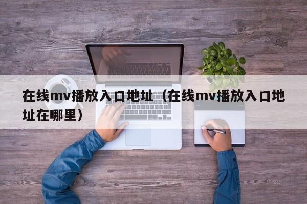 在线mv播放入口地址（在线mv播放入口地址在哪里）
