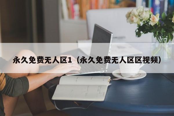 永久免费无人区1（永久免费无人区区视频）